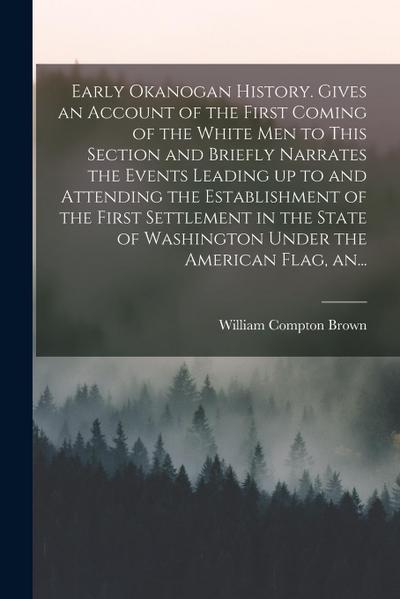 Early Okanogan History. Gives an Account of the First Coming of the White Men to This Section and Briefly Narrates the Events Leading up to and Attend