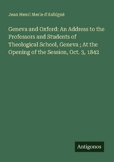 Geneva and Oxford: An Address to the Professors and Students of Theological School, Geneva ; At the Opening of the Session, Oct. 3, 1842