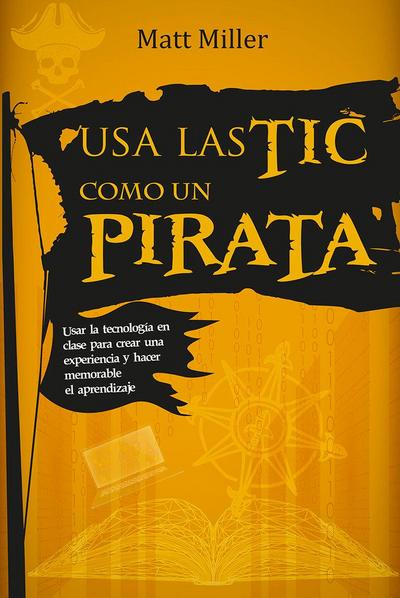 Usa las TIC como un pirata : usar la tecnología en clase para crear una experiencia y hacer memorable el aprendizaje