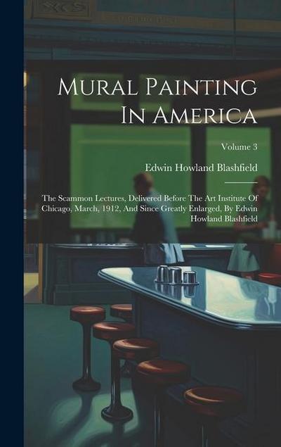 Mural Painting In America: The Scammon Lectures, Delivered Before The Art Institute Of Chicago, March, 1912, And Since Greatly Enlarged, By Edwin