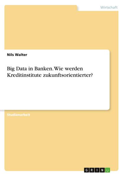 Big Data in Banken. Wie werden Kreditinstitute zukunftsorientierter?