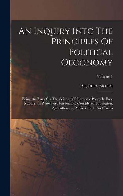 An Inquiry Into The Principles Of Political Oeconomy: Being An Essay On The Science Of Domestic Policy In Free Nations. In Which Are Particularly Cons