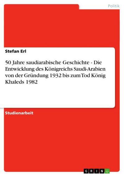 50 Jahre saudiarabische Geschichte - Die Entwicklung des Königreichs Saudi-Arabien von der Gründung 1932 bis zum Tod König Khaleds 1982 - Stefan Erl