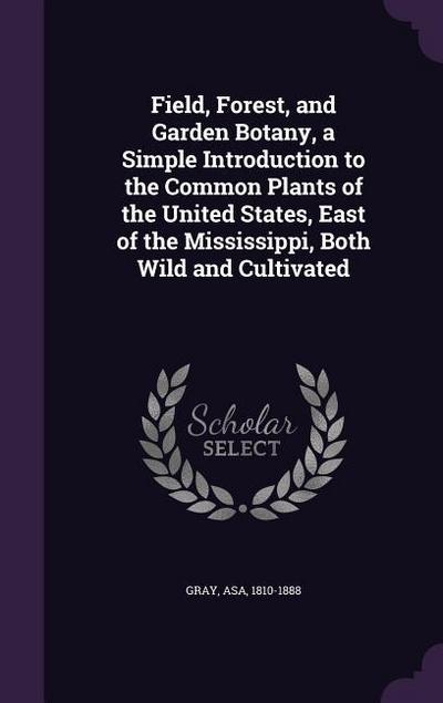 Field, Forest, and Garden Botany, a Simple Introduction to the Common Plants of the United States, East of the Mississippi, Both Wild and Cultivated