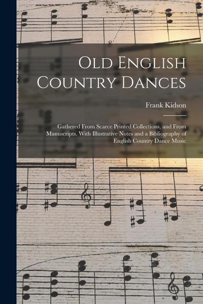Old English Country Dances: Gathered From Scarce Printed Collections, and From Manuscripts. With Illustrative Notes and a Bibliography of English