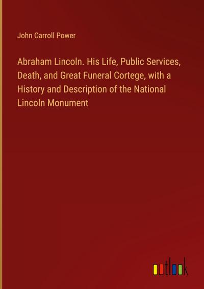 Abraham Lincoln. His Life, Public Services, Death, and Great Funeral Cortege, with a History and Description of the National Lincoln Monument