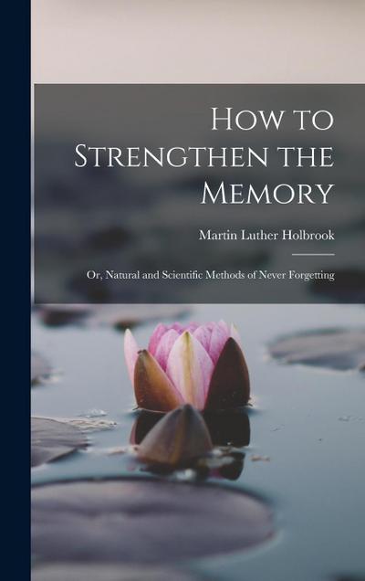 How to Strengthen the Memory: Or, Natural and Scientific Methods of Never Forgetting