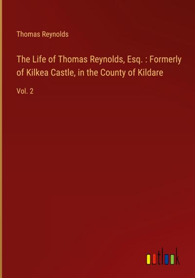 The Life of Thomas Reynolds, Esq. : Formerly of Kilkea Castle, in the County of Kildare