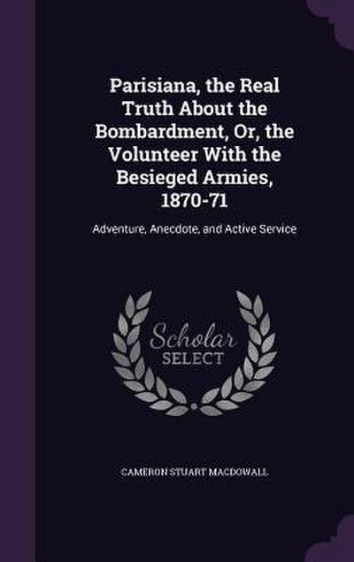 Parisiana, the Real Truth About the Bombardment, Or, the Volunteer With the Besieged Armies, 1870-71: Adventure, Anecdote, and Active Service