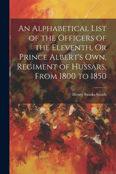 An Alphabetical List of the Officers of the Eleventh, Or Prince Albert’s Own, Regiment of Hussars, From 1800 to 1850