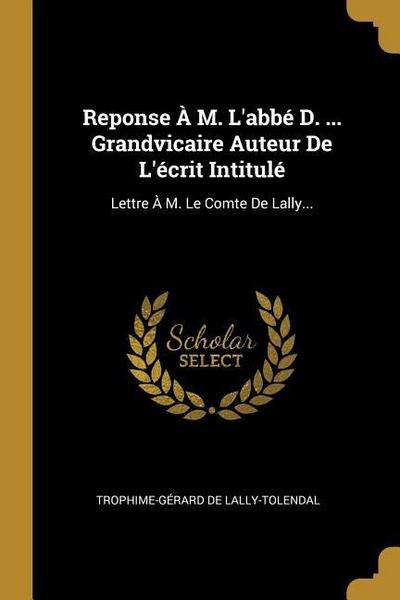 Reponse À M. L’abbé D. ... Grandvicaire Auteur De L’écrit Intitulé: Lettre À M. Le Comte De Lally...