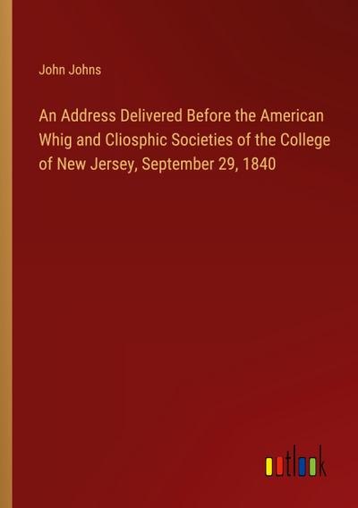 An Address Delivered Before the American Whig and Cliosphic Societies of the College of New Jersey, September 29, 1840