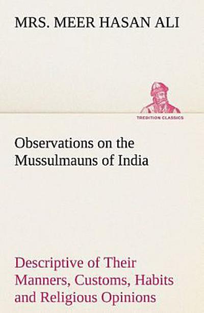 Observations on the Mussulmauns of India Descriptive of Their Manners, Customs, Habits and Religious Opinions Made During a Twelve Years’ Residence in Their Immediate Society