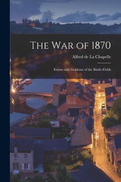 The War of 1870: Events and Incidents of the Battle-fields