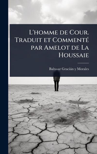 L’homme de Cour. Traduit et CommentÃ(c) par Amelot de La Houssaie
