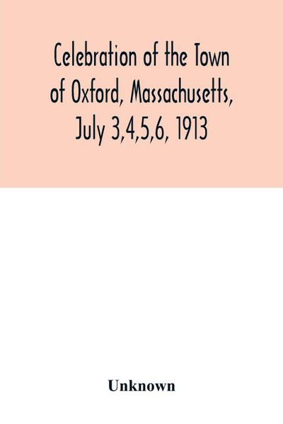 Celebration of the Town of Oxford, Massachusetts, July 3,4,5,6, 1913, in commemoration of the two hundredth anniversary of its settlement by the English