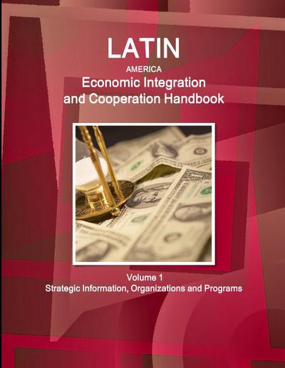 Latin America Economic Integration and Cooperation Handbook Volume 1 Strategic Information, Organizations and Programs