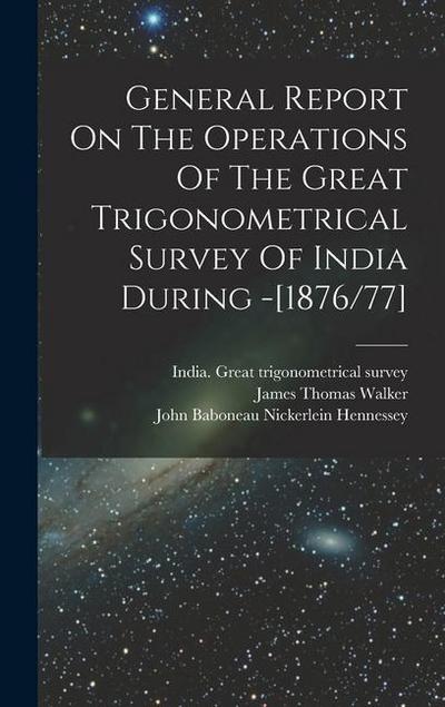 General Report On The Operations Of The Great Trigonometrical Survey Of India During -[1876/77]