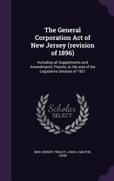 The General Corporation Act of New Jersey (revision of 1896): Including all Supplements and Amendments Thereto, to the end of the Legislative Session