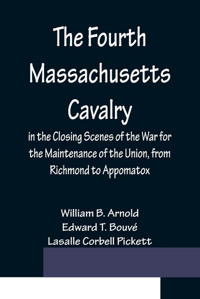 The Fourth Massachusetts Cavalry in the Closing Scenes of the War for the Maintenance of the Union, from Richmond to Appomatox