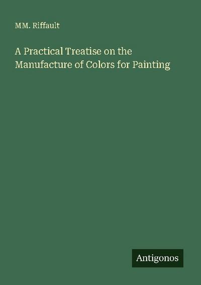 A Practical Treatise on the Manufacture of Colors for Painting