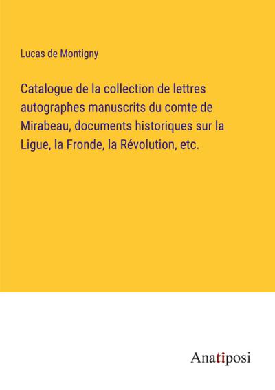 Catalogue de la collection de lettres autographes manuscrits du comte de Mirabeau, documents historiques sur la Ligue, la Fronde, la Révolution, etc.