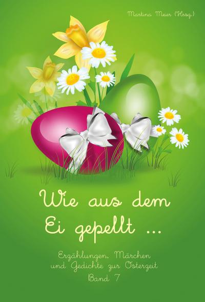 Wie aus dem Ei gepellt ...: Erzählungen, Märchen und Gedichte zur Osterzeit Band 7 (Wie aus dem Ei gepellt: Anthologie)