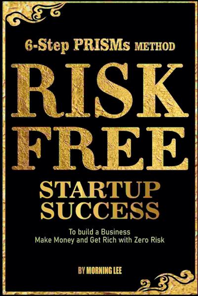 Risk Free Startup Success 6-Step PRISMs Method Build a Business, Make Money, and Get Rich with Zero Risk