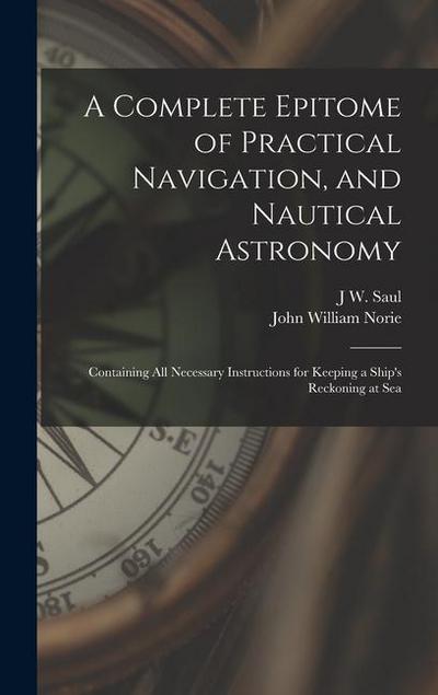 A Complete Epitome of Practical Navigation, and Nautical Astronomy: Containing All Necessary Instructions for Keeping a Ship’s Reckoning at Sea