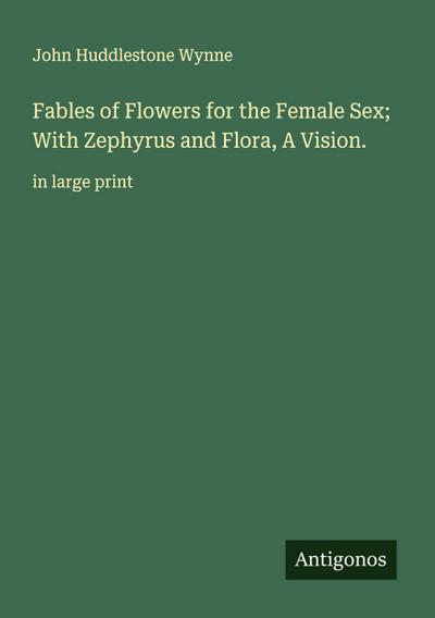 Fables of Flowers for the Female Sex; With Zephyrus and Flora, A Vision.