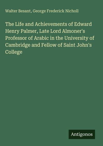 The Life and Achievements of Edward Henry Palmer, Late Lord Almoner’s Professor of Arabic in the University of Cambridge and Fellow of Saint John’s College