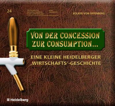 Von der Concession zur Consumption...: Eine kleine Heidelberger ,Wirtschafts’-Geschichte (Schriftenreihe des Stadtarchivs Heidelberg - Sonderveröffentlichungen Bd. 24)
