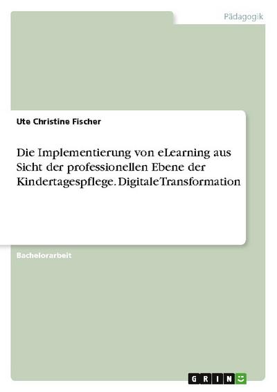 Die Implementierung von eLearning aus Sicht der professionellen Ebene der Kindertagespflege. Digitale Transformation