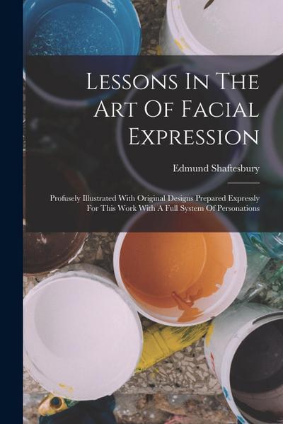 Lessons In The Art Of Facial Expression: Profusely Illustrated With Original Designs Prepared Expressly For This Work With A Full System Of Personatio