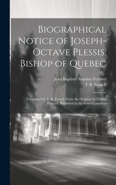 Biographical Notice of Joseph-Octave Plessis, Bishop of Quebec: Translated by T. B. French From the Original by L’abbé Ferland, Published in the Foyer