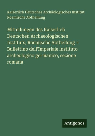 Mitteilungen des Kaiserlich Deutschen Archaeologischen Instituts, Roemische Abtheilung = Bullettino dell’Imperiale instituto archeologico germanico, sezione romana