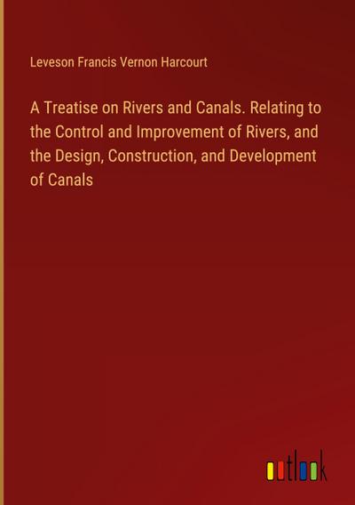 A Treatise on Rivers and Canals. Relating to the Control and Improvement of Rivers, and the Design, Construction, and Development of Canals