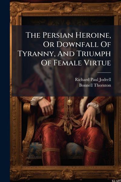 The Persian Heroine, Or Downfall Of Tyranny, And Triumph Of Female Virtue