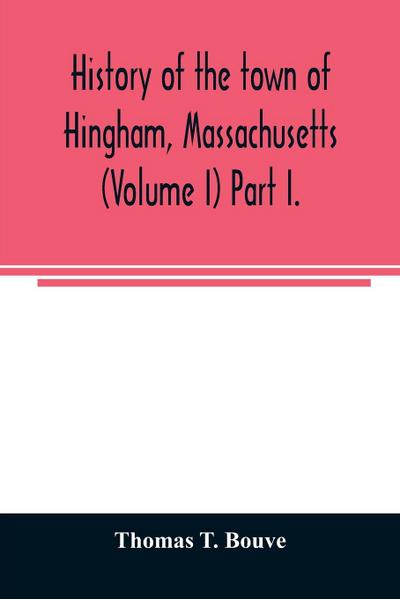 History of the town of Hingham, Massachusetts (Volume I) Part I.