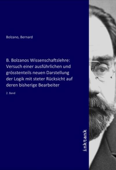 B. Bolzanos Wissenschaftslehre: Versuch einer ausführlichen und grösstenteils neuen Darstellung der Logik mit steter Rücksicht auf deren bisherige Bearbeiter