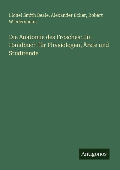 Die Anatomie des Frosches: Ein Handbuch für Physiologen, Ärzte und Studirende