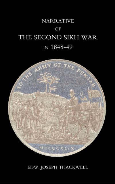 Narrative of the Second Sikh War in 1848-49 with a Detailed Account of the Battles of Ramnugger the Passage of the Chenats, Chillianwallha, Goojorat