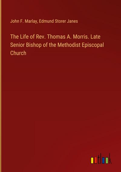 The Life of Rev. Thomas A. Morris. Late Senior Bishop of the Methodist Episcopal Church