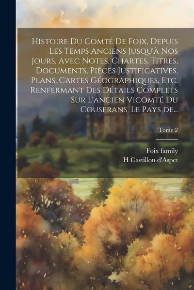 Histoire du comté de Foix, depuis les temps anciens jusqu’à nos jours, avec notes, chartes, titres, documents, pièces justificatives, plans, cartes gé