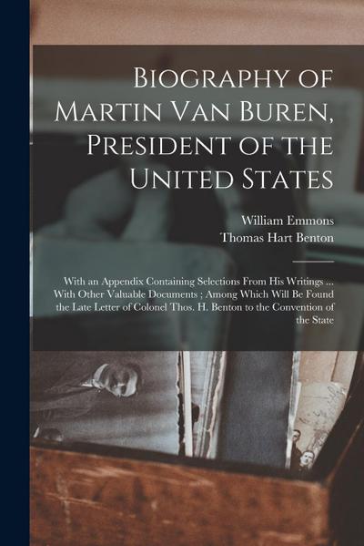 Biography of Martin Van Buren, President of the United States: With an Appendix Containing Selections From His Writings ... With Other Valuable Docume