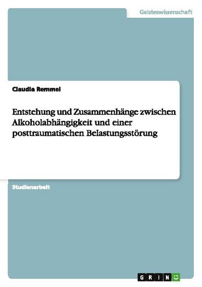Entstehung und Zusammenhänge zwischen Alkoholabhängigkeit und einer posttraumatischen Belastungsstörung - Claudia Remmel