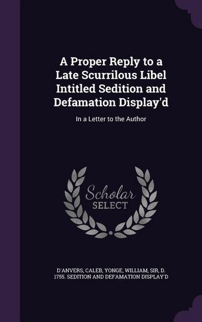 A Proper Reply to a Late Scurrilous Libel Intitled Sedition and Defamation Display’d