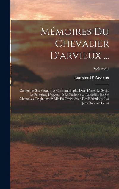 Mémoires Du Chevalier D’arvieux ...: Contenant Ses Voyages À Constantinople, Dans L’asie, La Syrie, La Palestine, L’egypte, & Le Barbarie ... Recüeill