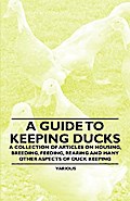 A Guide to Keeping Ducks - A Collection of Articles on Housing, Breeding, Feeding, Rearing and Many Other Aspects of Duck Keeping