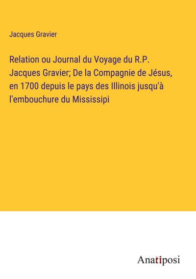 Relation ou Journal du Voyage du R.P. Jacques Gravier; De la Compagnie de Jésus, en 1700 depuis le pays des Illinois jusqu’à l’embouchure du Mississipi